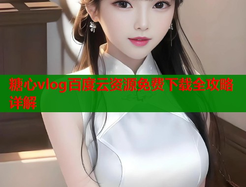 糖心vlog百度云资源免费下载全攻略详解