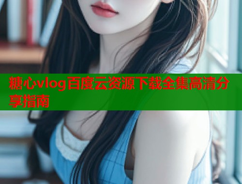 糖心vlog百度云资源下载全集高清分享指南