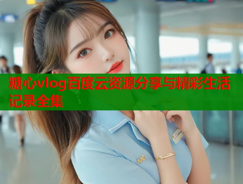 糖心vlog百度云资源分享与精彩生活记录全集