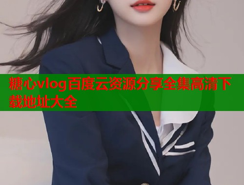 糖心vlog百度云资源分享全集高清下载地址大全