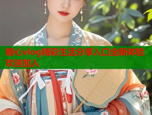 糖心vlog精彩生活分享入口全新体验欢迎加入