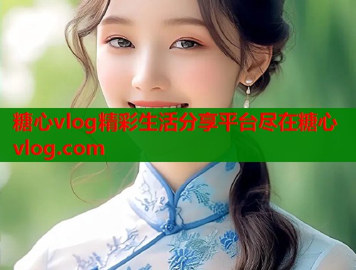 糖心vlog精彩生活分享平台尽在糖心vlog.com