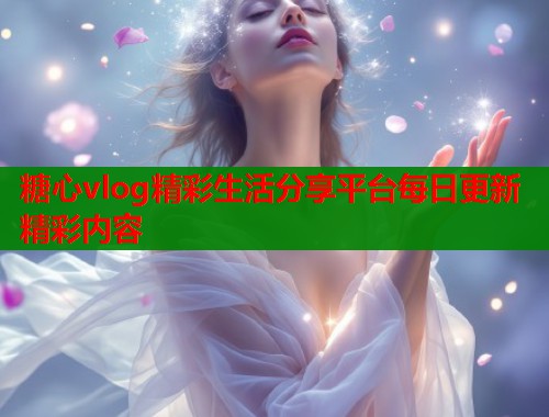 糖心vlog精彩生活分享平台每日更新精彩内容
