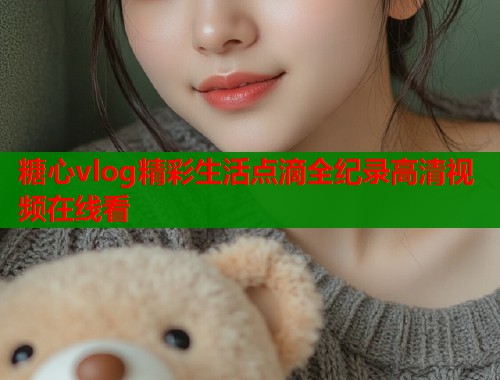 糖心vlog精彩生活点滴全纪录高清视频在线看