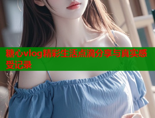 糖心vlog精彩生活点滴分享与真实感受记录