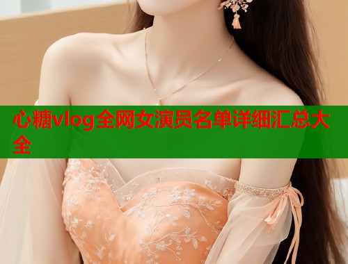 心糖vlog全网女演员名单详细汇总大全