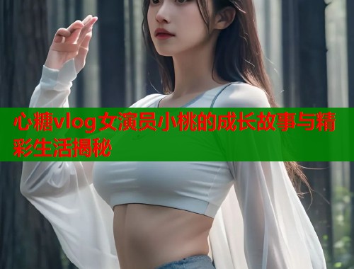 心糖vlog女演员小桃的成长故事与精彩生活揭秘