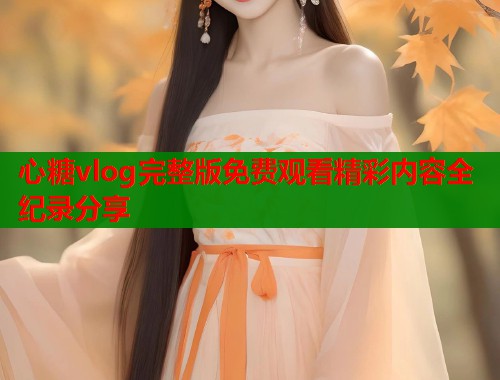 心糖vlog完整版免费观看精彩内容全纪录分享