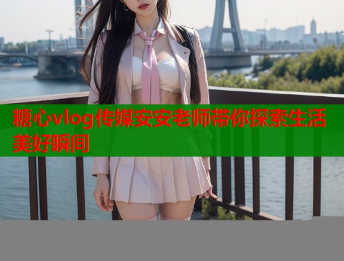 糖心vlog传媒安安老师带你探索生活美好瞬间