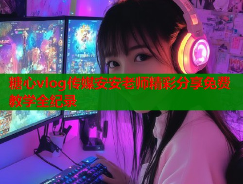 糖心vlog传媒安安老师精彩分享免费教学全纪录