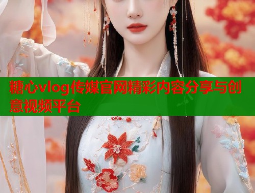 糖心vlog传媒官网精彩内容分享与创意视频平台