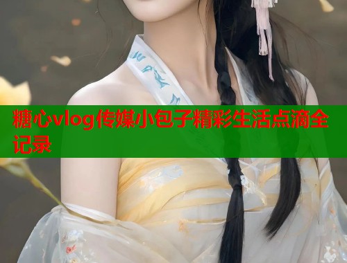 糖心vlog传媒小包子精彩生活点滴全记录