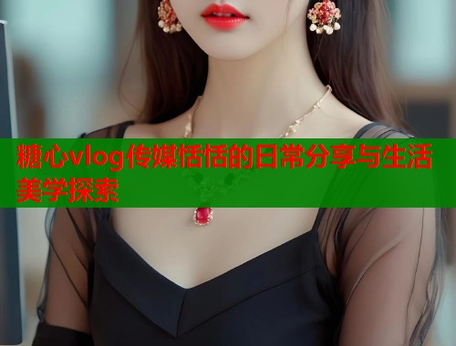 糖心vlog传媒恬恬的日常分享与生活美学探索