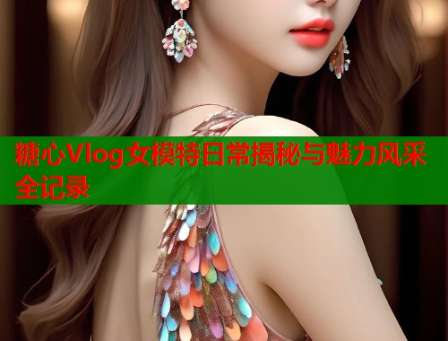 糖心Vlog女模特日常揭秘与魅力风采全记录