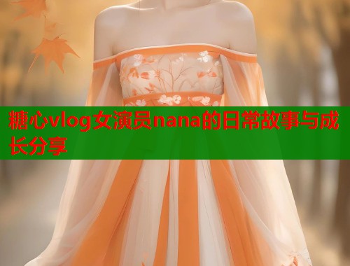 糖心vlog女演员nana的日常故事与成长分享