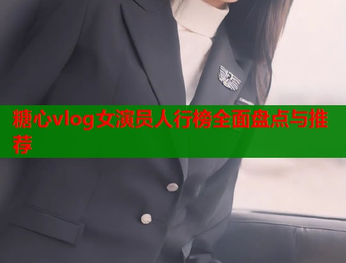 糖心vlog女演员人行榜全面盘点与推荐