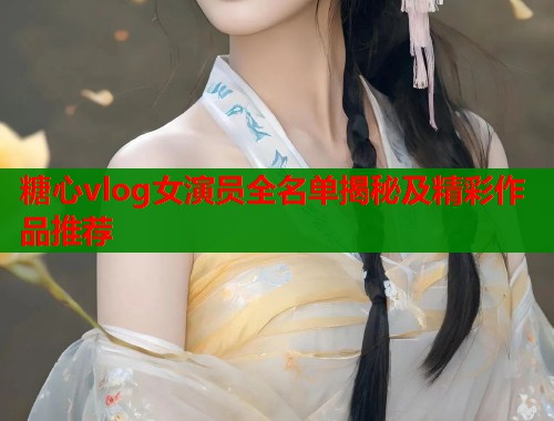 糖心vlog女演员全名单揭秘及精彩作品推荐