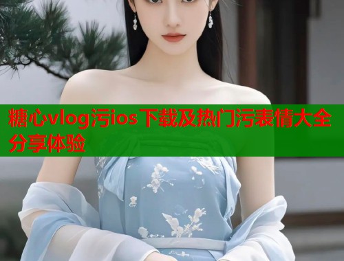 糖心vlog污ios下载及热门污表情大全分享体验