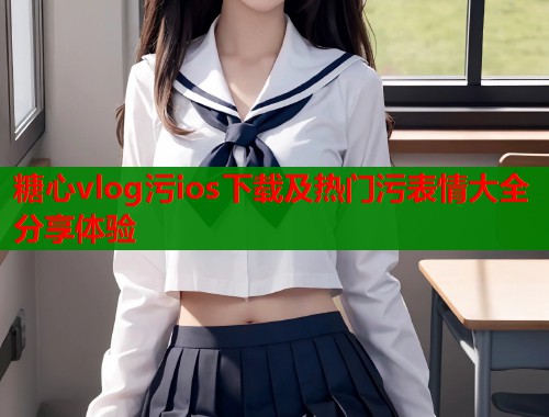 糖心vlog污ios下载及热门污表情大全分享体验