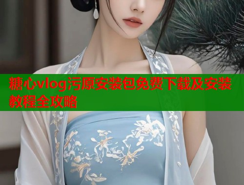 糖心vlog污原安装包免费下载及安装教程全攻略