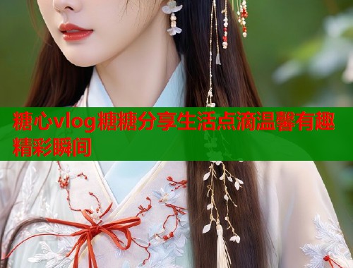 糖心vlog糖糖分享生活点滴温馨有趣精彩瞬间
