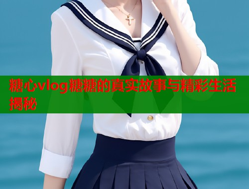 糖心vlog糖糖的真实故事与精彩生活揭秘