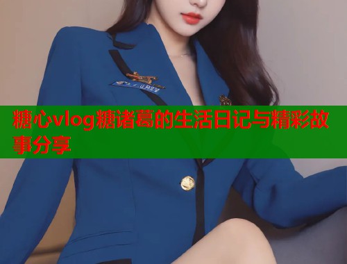 糖心vlog糖诸葛的生活日记与精彩故事分享