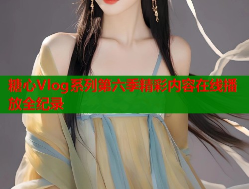 糖心Vlog系列第六季精彩内容在线播放全纪录