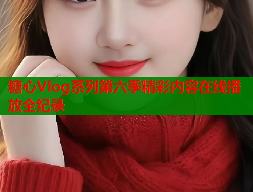 糖心Vlog系列第六季精彩内容在线播放全纪录