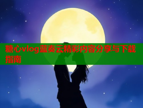 糖心vlog蓝奏云精彩内容分享与下载指南