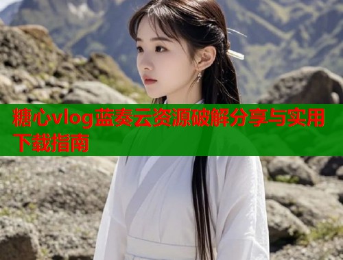 糖心vlog蓝奏云资源破解分享与实用下载指南